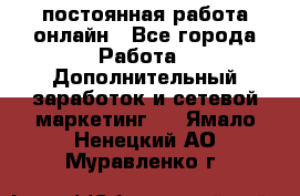 постоянная работа онлайн - Все города Работа » Дополнительный заработок и сетевой маркетинг   . Ямало-Ненецкий АО,Муравленко г.